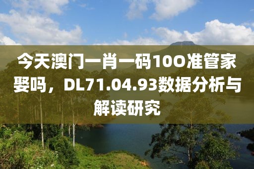 今天澳門一肖一碼10O準(zhǔn)管家娶嗎，DL71.04.93數(shù)據(jù)分析與解讀研究