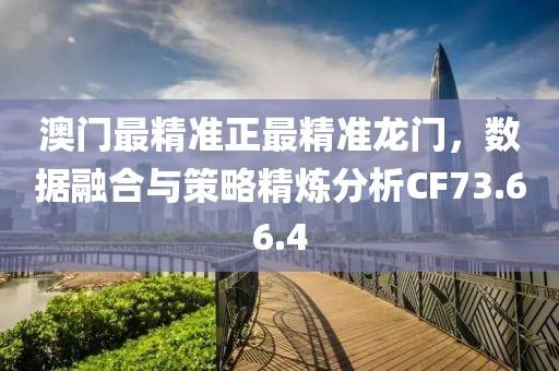 澳門(mén)最精準(zhǔn)正最精準(zhǔn)龍門(mén)，數(shù)據(jù)融合與策略精煉分析CF73.66.4