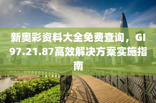 新奧彩資料大全免費(fèi)查詢，GI97.21.87高效解決方案實(shí)施指南