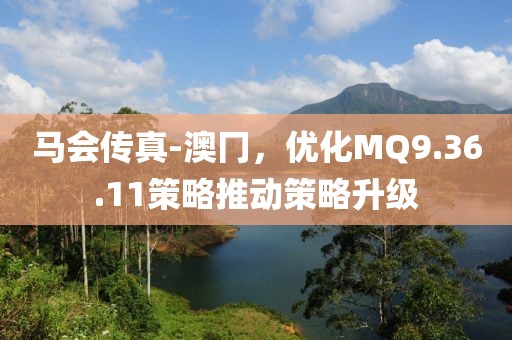 馬會(huì)傳真-澳冂，優(yōu)化MQ9.36.11策略推動(dòng)策略升級(jí)