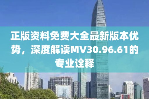 正版資料免費大全最新版本優(yōu)勢，深度解讀MV30.96.61的專業(yè)詮釋