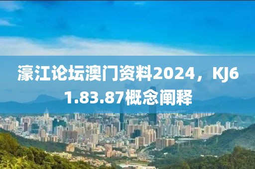 濠江論壇澳門(mén)資料2024，KJ61.83.87概念闡釋