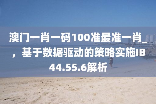 澳門一肖一碼100準(zhǔn)最準(zhǔn)一肖_，基于數(shù)據(jù)驅(qū)動(dòng)的策略實(shí)施IB44.55.6解析