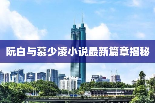 阮白與慕少凌小說最新篇章揭秘