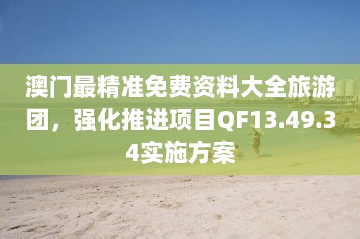 澳門最精準(zhǔn)免費資料大全旅游團，強化推進(jìn)項目QF13.49.34實施方案
