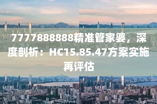 7777888888精準(zhǔn)管家婆，深度剖析：HC15.85.47方案實施再評估
