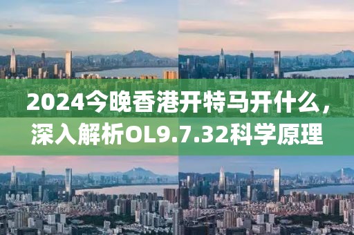 2024今晚香港開特馬開什么，深入解析OL9.7.32科學(xué)原理