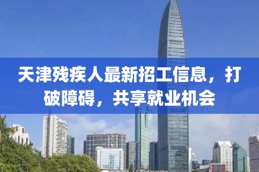 天津殘疾人最新招工信息，打破障礙，共享就業(yè)機(jī)會