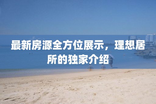 最新房源全方位展示，理想居所的獨(dú)家介紹