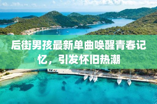 后街男孩最新單曲喚醒青春記憶，引發(fā)懷舊熱潮