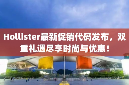 Hollister最新促銷代碼發(fā)布，雙重禮遇盡享時尚與優(yōu)惠！