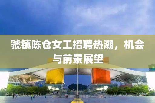 虢鎮(zhèn)陳倉(cāng)女工招聘熱潮，機(jī)會(huì)與前景展望