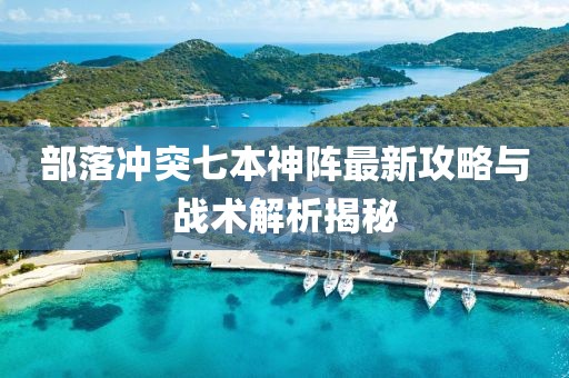 部落沖突七本神陣最新攻略與戰(zhàn)術(shù)解析揭秘