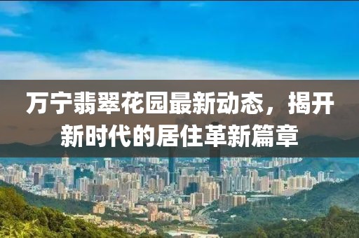 萬(wàn)寧翡翠花園最新動(dòng)態(tài)，揭開(kāi)新時(shí)代的居住革新篇章
