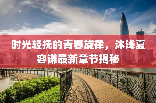 時(shí)光輕撫的青春旋律，沐淺夏容謙最新章節(jié)揭秘