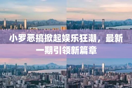 小羅惡搞掀起娛樂狂潮，最新一期引領(lǐng)新篇章