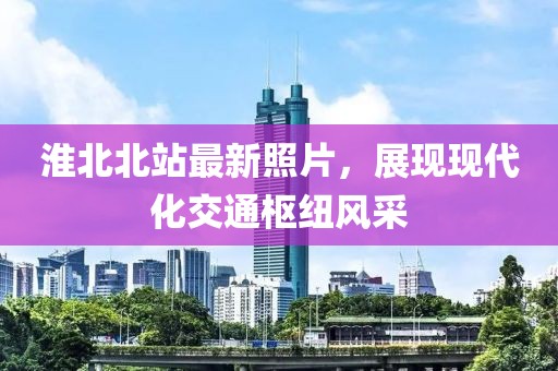 淮北北站最新照片，展現(xiàn)現(xiàn)代化交通樞紐風(fēng)采