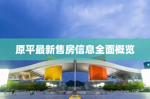 原平最新售房信息全面概覽
