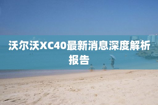 沃爾沃XC40最新消息深度解析報告