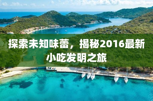 探索未知味蕾，揭秘2016最新小吃發(fā)明之旅