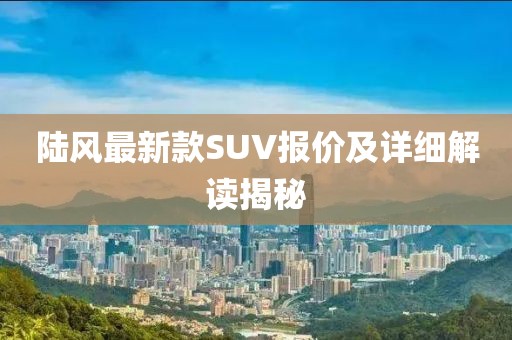 陸風(fēng)最新款SUV報(bào)價(jià)及詳細(xì)解讀揭秘