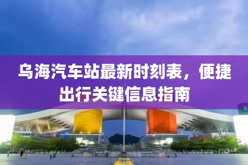 烏海汽車站最新時刻表，便捷出行關(guān)鍵信息指南
