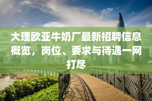 大理歐亞牛奶廠最新招聘信息概覽，崗位、要求與待遇一網(wǎng)打盡