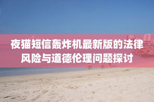 夜貓短信轟炸機最新版的法律風(fēng)險與道德倫理問題探討