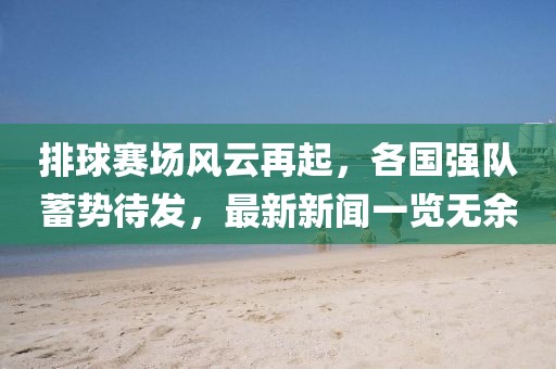 排球賽場(chǎng)風(fēng)云再起，各國(guó)強(qiáng)隊(duì)蓄勢(shì)待發(fā)，最新新聞一覽無(wú)余