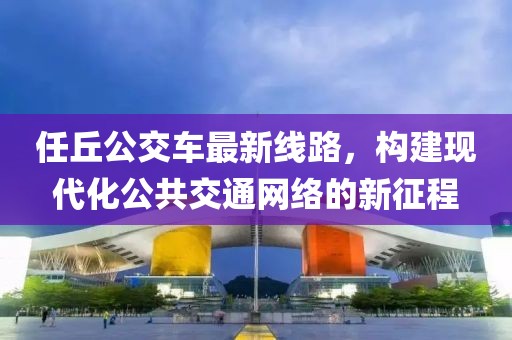 任丘公交車最新線路，構(gòu)建現(xiàn)代化公共交通網(wǎng)絡(luò)的新征程
