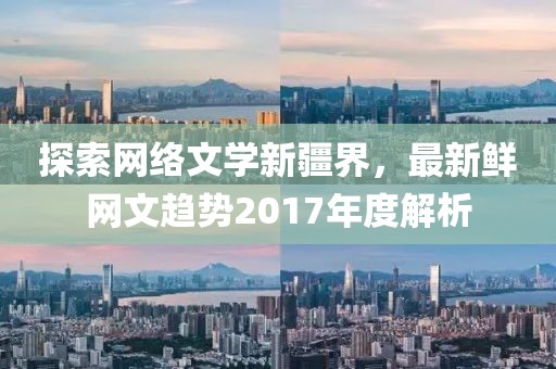 探索網(wǎng)絡(luò)文學(xué)新疆界，最新鮮網(wǎng)文趨勢2017年度解析