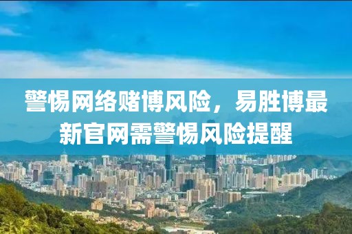 警惕網(wǎng)絡賭博風險，易勝博最新官網(wǎng)需警惕風險提醒