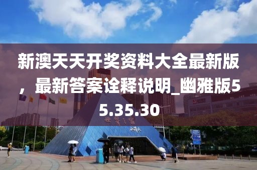 新澳天天開獎資料大全最新版，最新答案詮釋說明_幽雅版55.35.30