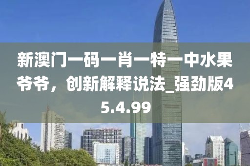新澳門(mén)一碼一肖一特一中水果爺爺，創(chuàng)新解釋說(shuō)法_強(qiáng)勁版45.4.99