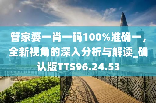 管家婆一肖一碼100%準(zhǔn)確一，全新視角的深入分析與解讀_確認(rèn)版TTS96.24.53