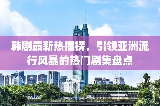 韓劇最新熱播榜，引領(lǐng)亞洲流行風(fēng)暴的熱門劇集盤點(diǎn)