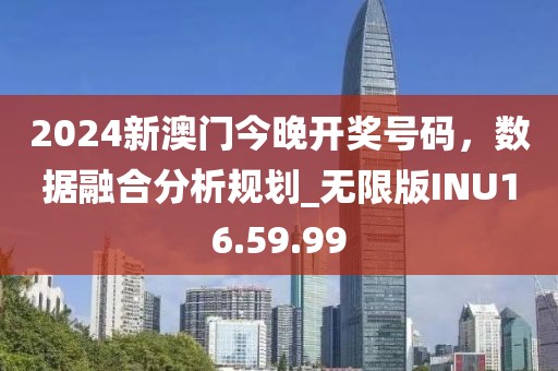 2024新澳門今晚開獎號碼，數(shù)據(jù)融合分析規(guī)劃_無限版INU16.59.99