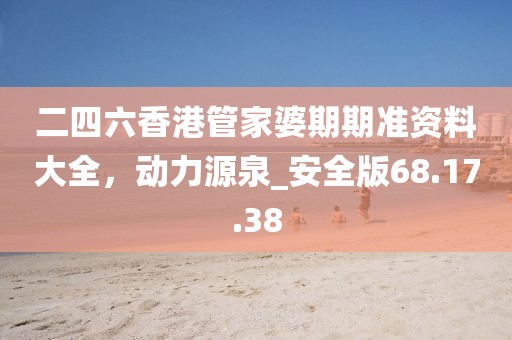 二四六香港管家婆期期準(zhǔn)資料大全，動(dòng)力源泉_安全版68.17.38