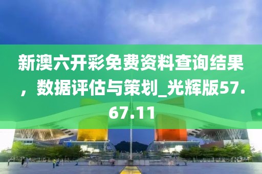 新澳六開彩免費資料查詢結(jié)果，數(shù)據(jù)評估與策劃_光輝版57.67.11