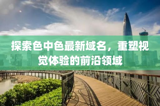 探索色中色最新域名，重塑視覺體驗的前沿領(lǐng)域