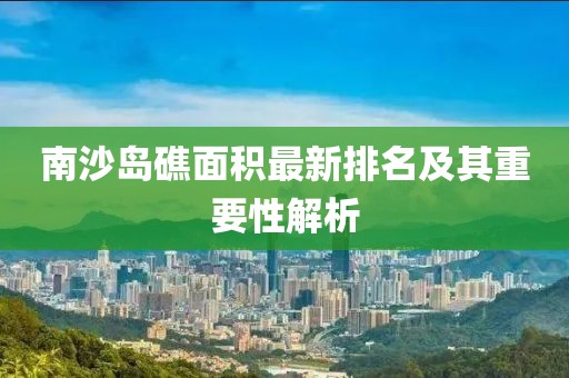 南沙島礁面積最新排名及其重要性解析