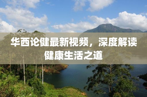 華西論健最新視頻，深度解讀健康生活之道