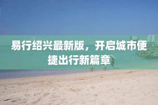 易行紹興最新版，開啟城市便捷出行新篇章