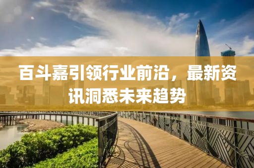 百斗嘉引領(lǐng)行業(yè)前沿，最新資訊洞悉未來趨勢