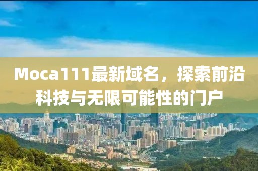 Moca111最新域名，探索前沿科技與無(wú)限可能性的門戶