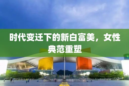 時代變遷下的新白富美，女性典范重塑