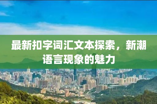 最新扣字詞匯文本探索，新潮語(yǔ)言現(xiàn)象的魅力