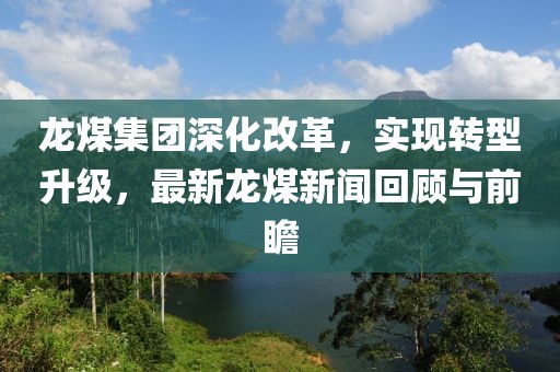 龍煤集團(tuán)深化改革，實(shí)現(xiàn)轉(zhuǎn)型升級(jí)，最新龍煤新聞回顧與前瞻