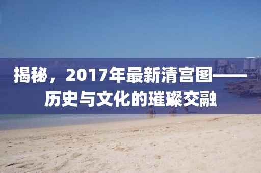 揭秘，2017年最新清宮圖——?dú)v史與文化的璀璨交融