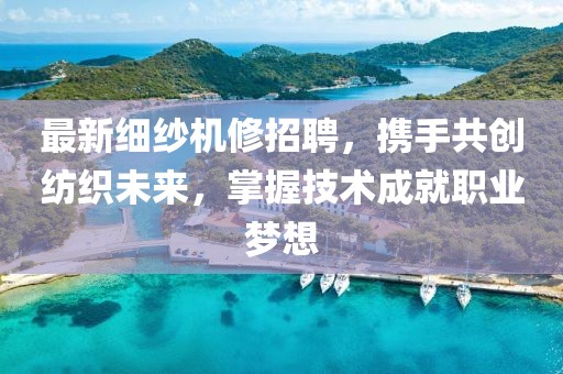 最新細(xì)紗機(jī)修招聘，攜手共創(chuàng)紡織未來(lái)，掌握技術(shù)成就職業(yè)夢(mèng)想